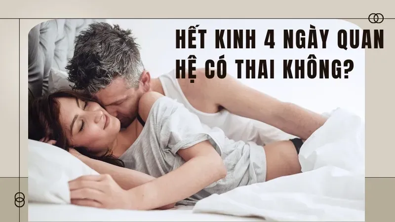 Hết kinh 4 ngày quan hệ có thai không?