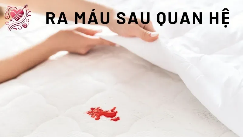 Ra máu sau khi quan hệ là gì?