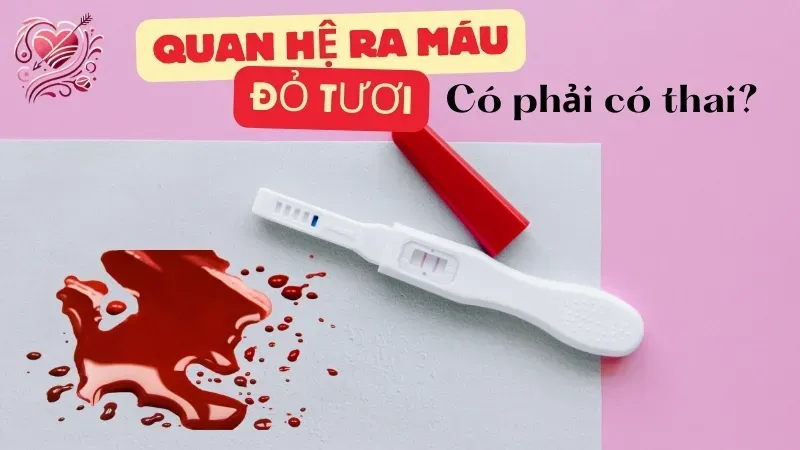 Quan hệ ra máu đỏ tươi có phải mang thai?