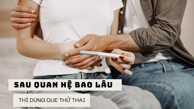 Sau quan hệ bao lâu thì dùng que thử thai?
