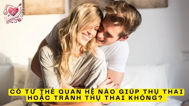 Có tư thế quan hệ nào giúp thụ thai hoặc tránh thụ thai không? 